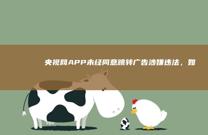 央视网「APP 未经同意跳转广告涉嫌违法」，如何看待此事？你被 APP 上的跳转广告困扰过吗？