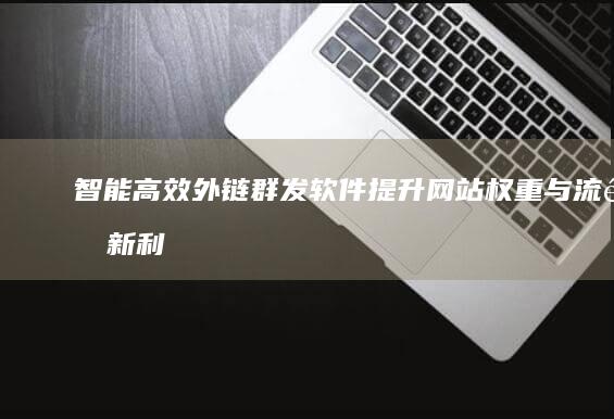 智能高效外链群发软件：提升网站权重与流量新利器