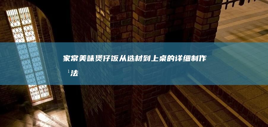 家常美味煲仔饭：从选材到上桌的详细制作方法