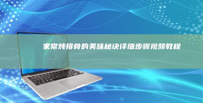 家常炖排骨的美味秘诀：详细步骤视频教程