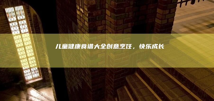 儿童健康食谱大全：创意烹饪，快乐成长